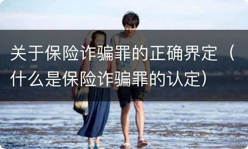关于保险诈骗罪的正确界定（什么是保险诈骗罪的认定）