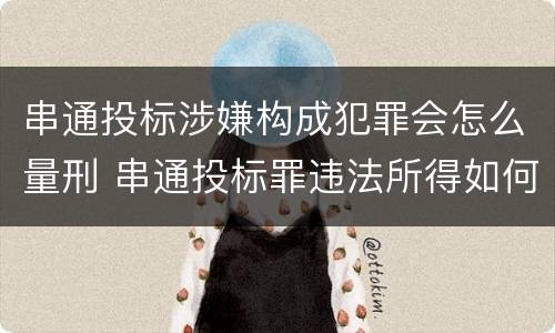 串通投标涉嫌构成犯罪会怎么量刑 串通投标罪违法所得如何认定