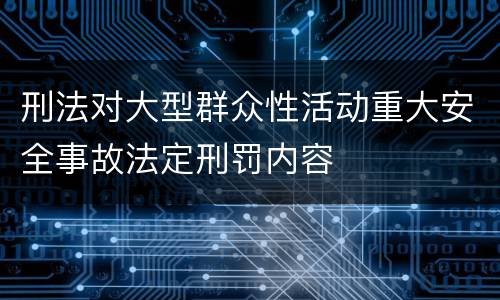 刑法对大型群众性活动重大安全事故法定刑罚内容