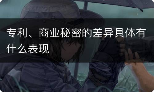 专利、商业秘密的差异具体有什么表现