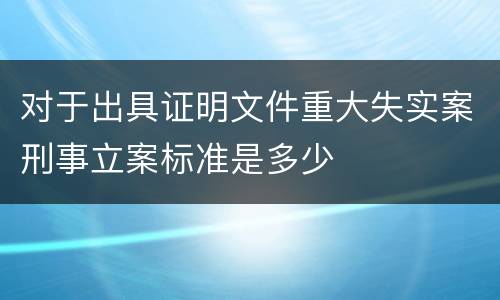 对于出具证明文件重大失实案刑事立案标准是多少