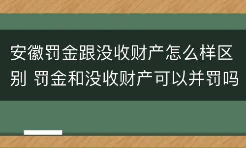 安徽罚金跟没收财产怎么样区别 罚金和没收财产可以并罚吗