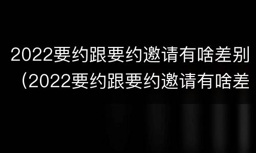 2022要约跟要约邀请有啥差别（2022要约跟要约邀请有啥差别吗）
