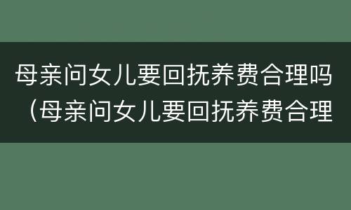母亲问女儿要回抚养费合理吗（母亲问女儿要回抚养费合理吗怎么回答）
