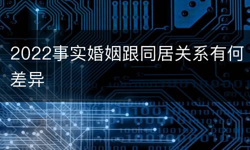2022事实婚姻跟同居关系有何差异