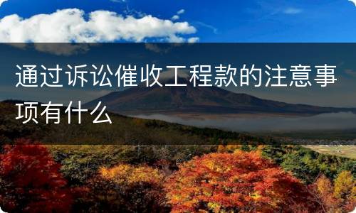 通过诉讼催收工程款的注意事项有什么