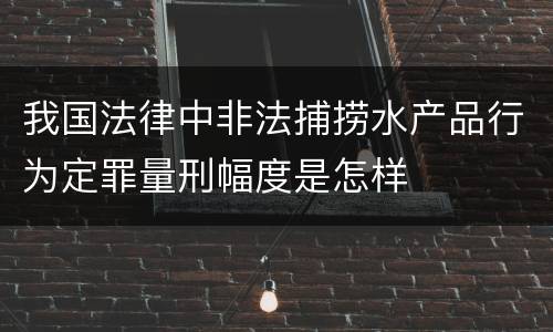 我国法律中非法捕捞水产品行为定罪量刑幅度是怎样