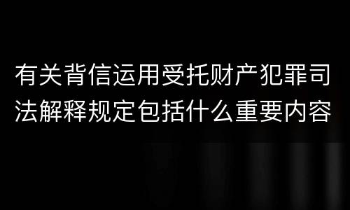 有关背信运用受托财产犯罪司法解释规定包括什么重要内容