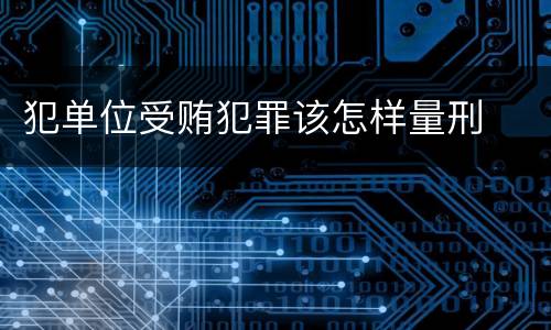 犯单位受贿犯罪该怎样量刑