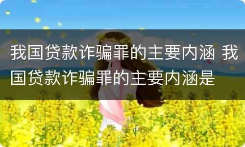 我国贷款诈骗罪的主要内涵 我国贷款诈骗罪的主要内涵是
