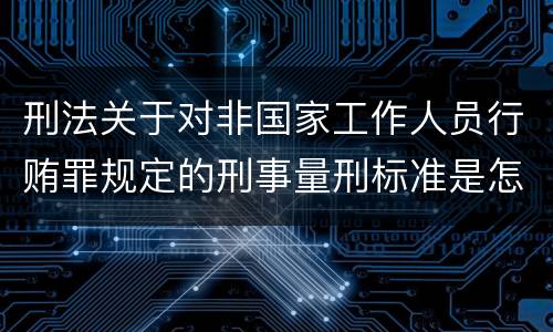 刑法关于对非国家工作人员行贿罪规定的刑事量刑标准是怎样的