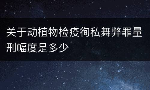 关于动植物检疫徇私舞弊罪量刑幅度是多少