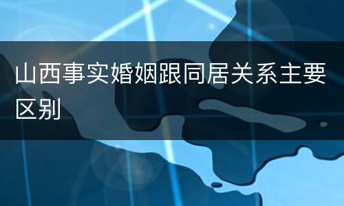 山西事实婚姻跟同居关系主要区别