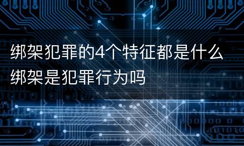 绑架犯罪的4个特征都是什么 绑架是犯罪行为吗