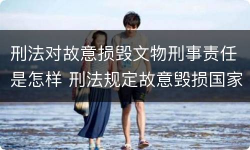 刑法对故意损毁文物刑事责任是怎样 刑法规定故意毁损国家保护的珍贵文物