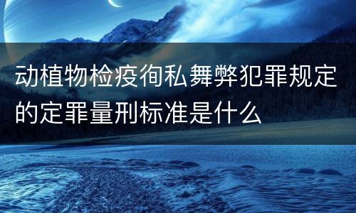 动植物检疫徇私舞弊犯罪规定的定罪量刑标准是什么