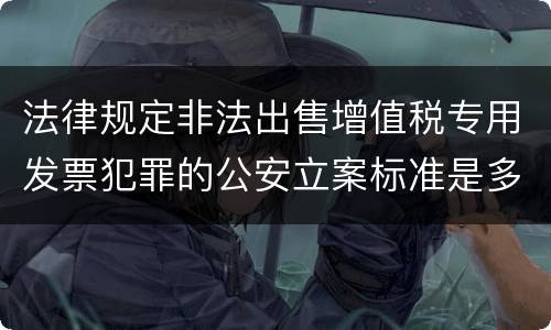 法律规定非法出售增值税专用发票犯罪的公安立案标准是多少