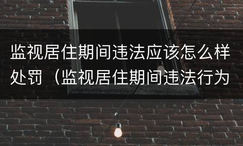 监视居住期间违法应该怎么样处罚（监视居住期间违法行为怎么处理）