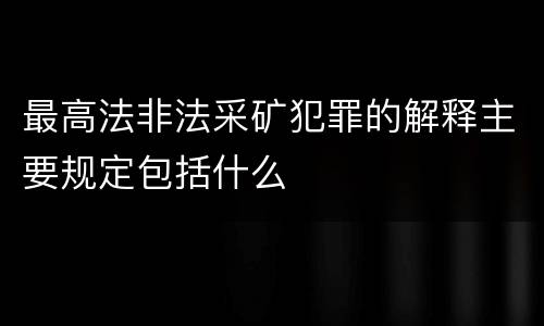 最高法非法采矿犯罪的解释主要规定包括什么