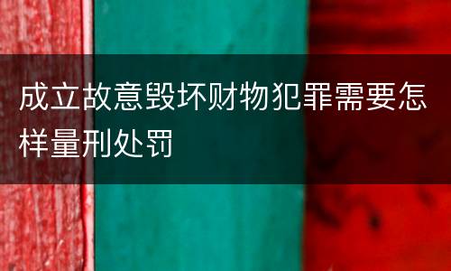 成立故意毁坏财物犯罪需要怎样量刑处罚