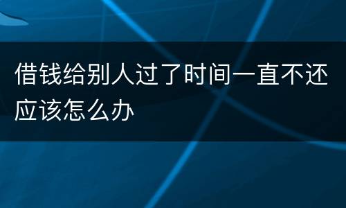 借钱给别人过了时间一直不还应该怎么办