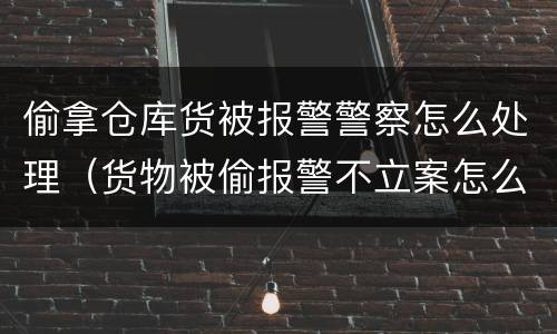 偷拿仓库货被报警警察怎么处理（货物被偷报警不立案怎么办）