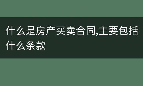 什么是房产买卖合同,主要包括什么条款