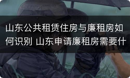 山东公共租赁住房与廉租房如何识别 山东申请廉租房需要什么条件