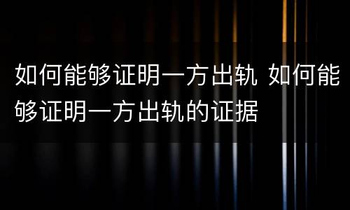 如何能够证明一方出轨 如何能够证明一方出轨的证据