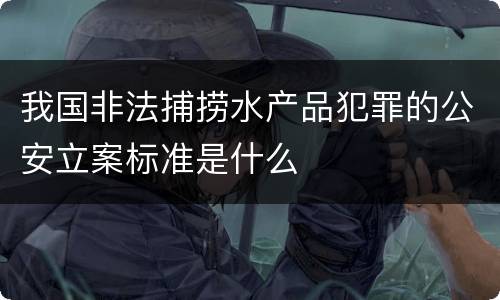 我国非法捕捞水产品犯罪的公安立案标准是什么