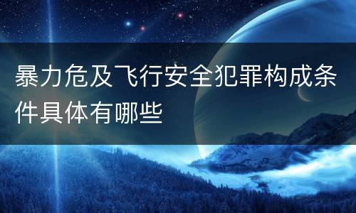 暴力危及飞行安全犯罪构成条件具体有哪些