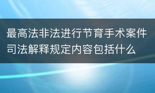 最高法非法进行节育手术案件司法解释规定内容包括什么