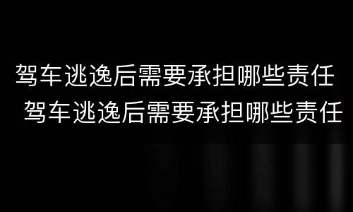 驾车逃逸后需要承担哪些责任 驾车逃逸后需要承担哪些责任和责任