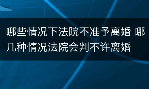 哪些情况下法院不准予离婚 哪几种情况法院会判不许离婚