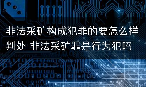 非法采矿构成犯罪的要怎么样判处 非法采矿罪是行为犯吗