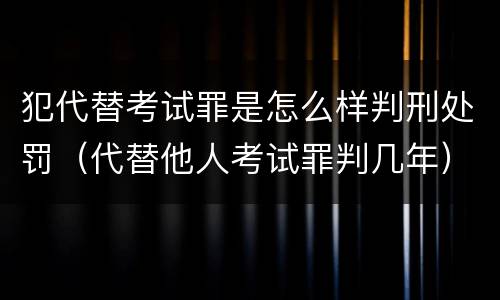 犯代替考试罪是怎么样判刑处罚（代替他人考试罪判几年）