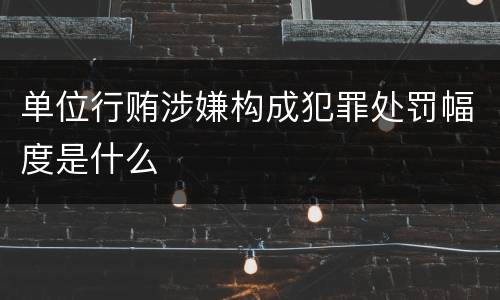 单位行贿涉嫌构成犯罪处罚幅度是什么
