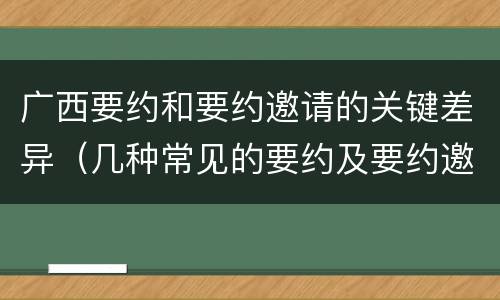 广西要约和要约邀请的关键差异（几种常见的要约及要约邀请）