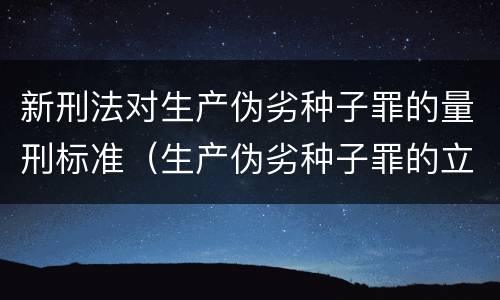 新刑法对生产伪劣种子罪的量刑标准（生产伪劣种子罪的立案标准）
