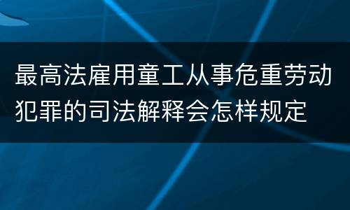 最高法雇用童工从事危重劳动犯罪的司法解释会怎样规定
