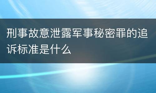 刑事故意泄露军事秘密罪的追诉标准是什么