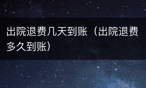 出院退费几天到账（出院退费多久到账）
