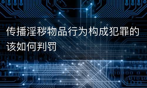 传播淫秽物品行为构成犯罪的该如何判罚