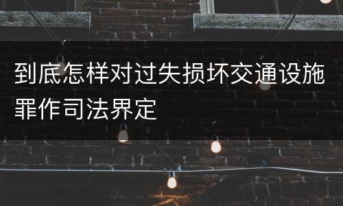 到底怎样对过失损坏交通设施罪作司法界定