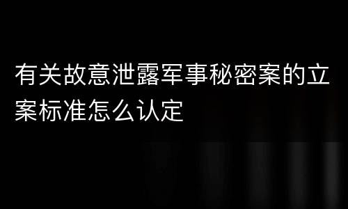 有关故意泄露军事秘密案的立案标准怎么认定