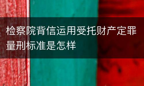 检察院背信运用受托财产定罪量刑标准是怎样