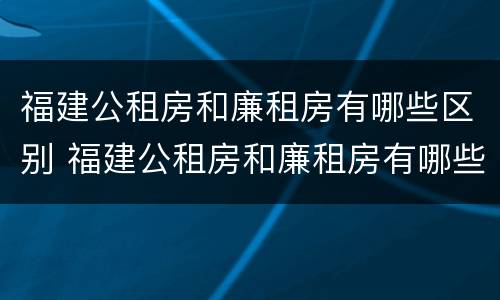 福建公租房和廉租房有哪些区别 福建公租房和廉租房有哪些区别呢