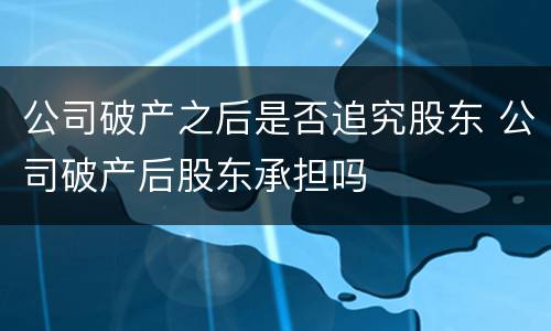 公司破产之后是否追究股东 公司破产后股东承担吗