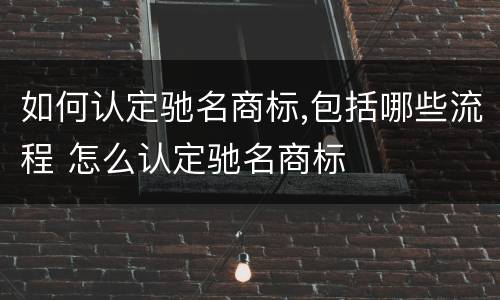 如何认定驰名商标,包括哪些流程 怎么认定驰名商标