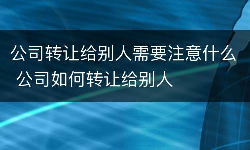 公司转让给别人需要注意什么 公司如何转让给别人
